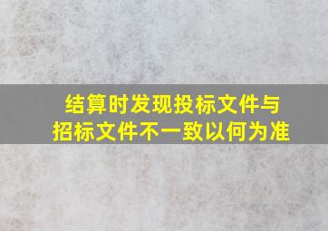 结算时发现投标文件与招标文件不一致以何为准