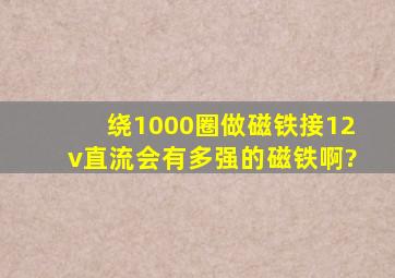 绕1000圈做磁铁。接12v直流会有多强的磁铁啊?