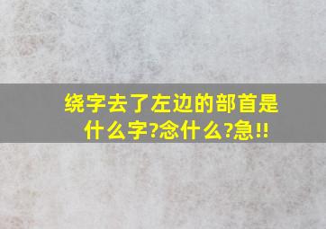 绕字去了左边的部首是什么字?念什么?急!!