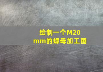 绘制一个M20mm的螺母加工图。