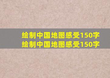 绘制中国地图感受150字绘制中国地图感受150字