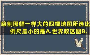 绘制图幅一样大的四幅地图,所选比例尺最小的是A.世界政区图B.中国...