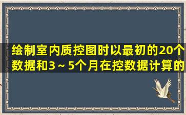 绘制室内质控图时,以最初的20个数据和3～5个月在控数据计算的累积...