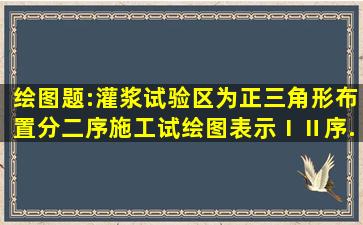 绘图题:灌浆试验区为正三角形布置,分二序施工试绘图表示Ⅰ、Ⅱ、序...