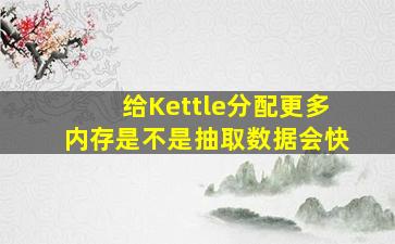 给Kettle分配更多内存,是不是抽取数据会快