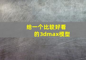 给一个比较好看的3dmax模型