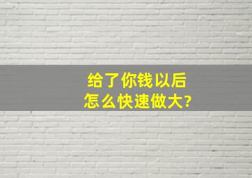 给了你钱以后,怎么快速做大?