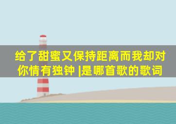 给了甜蜜又保持距离,而我却对你情有独钟 |(是哪首歌的歌词)