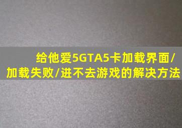 给他爱5GTA5卡加载界面/加载失败/进不去游戏的解决方法