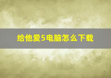 给他爱5电脑怎么下载