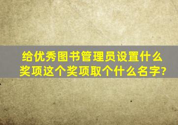 给优秀图书管理员设置什么奖项,这个奖项取个什么名字?