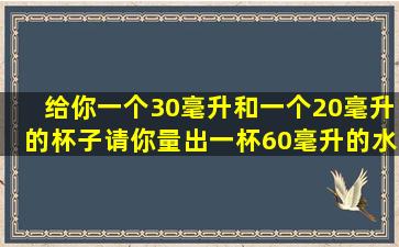 给你一个30毫升和一个20毫升的杯子,请你量出一杯60毫升的水,要求...