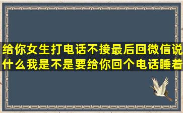 给你女生打电话不接,最后回微信说什么我是不是要给你回个电话,睡着...