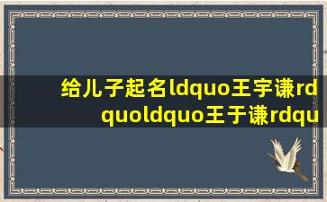 给儿子起名“王宇谦”“王于谦”那个好些