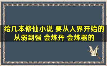 给几本修仙小说 要从人界开始的 从弱到强 会炼丹 会炼器的 感情要...