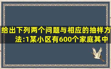 给出下列两个问题与相应的抽样方法:(1)某小区有600个家庭,其中高...