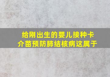 给刚出生的婴儿接种卡介苗预防肺结核病,这属于