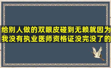 给别人做的双眼皮,碰到无赖,就因为我没有执业医师资格证,没完没了的...