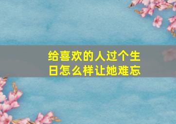 给喜欢的人过个生日怎么样让她难忘