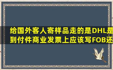 给国外客人寄样品,走的是DHL,是到付件,商业发票上应该写FOB还是...