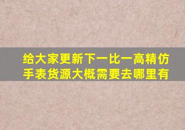 给大家更新下一比一高精仿手表货源大概需要去哪里有