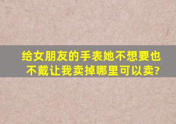 给女朋友的手表,她不想要,也不戴让我卖掉。哪里可以卖?