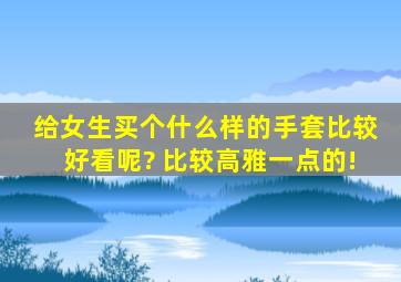 给女生买个什么样的手套比较好看呢? 比较高雅一点的!