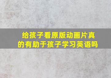 给孩子看原版动画片真的有助于孩子学习英语吗