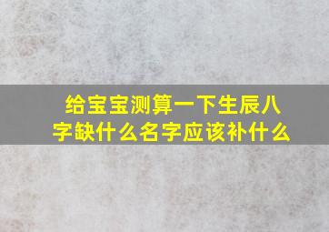 给宝宝测算一下生辰八字,缺什么,名字应该补什么