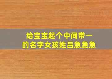 给宝宝起个中间带一的名字女孩,姓吕,急急急