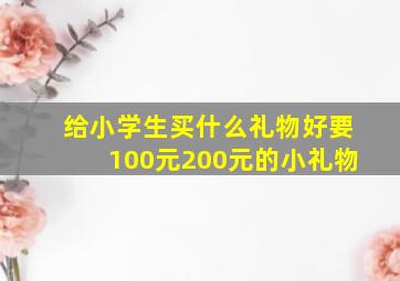 给小学生买什么礼物好,要100元200元的小礼物。