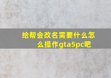 给帮会改名需要什么怎么操作【gta5pc吧】 