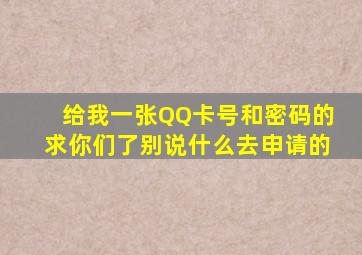 给我一张QQ卡号和密码的,求你们了,别说什么去申请的