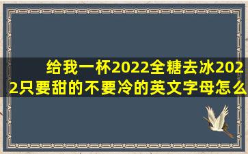 给我一杯2022,全糖,去冰。2022只要甜的,不要冷的英文字母怎么写