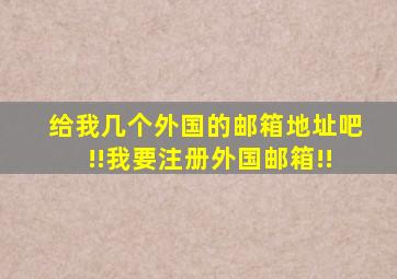 给我几个外国的邮箱地址吧!!我要注册外国邮箱!!