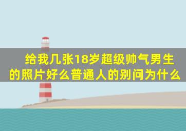 给我几张18岁超级帅气男生的照片好么,普通人的,别问为什么