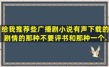 给我推荐些广播剧小说有声下载的,剧情的那种,不要评书和那种一个...