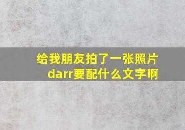 给我朋友拍了一张照片↓要配什么文字啊