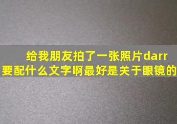 给我朋友拍了一张照片↓要配什么文字啊(最好是关于眼镜的)