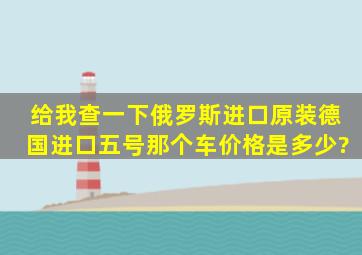 给我查一下俄罗斯进口原装德国进口五号那个车价格是多少?