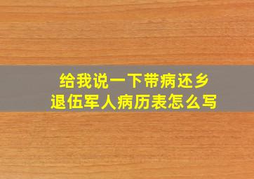 给我说一下带病还乡退伍军人病历表怎么写