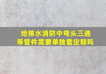 给排水,消防中弯头三通等管件需要单独套定额吗