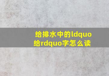 给排水中的“给”字怎么读 