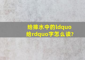 给排水中的“给”字怎么读?