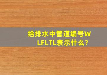 给排水中管道编号WL,FL,TL,表示什么?