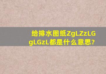 给排水图纸,ZgL、ZzL、GgL、GzL都是什么意思?