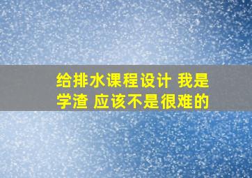 给排水课程设计 我是学渣 应该不是很难的