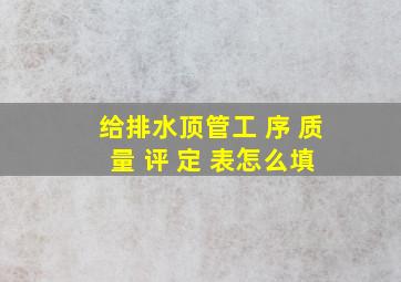 给排水顶管工 序 质 量 评 定 表怎么填