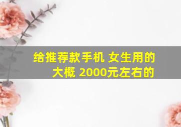 给推荐款手机 女生用的 大概 2000元左右的