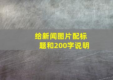 给新闻图片配标题和200字说明